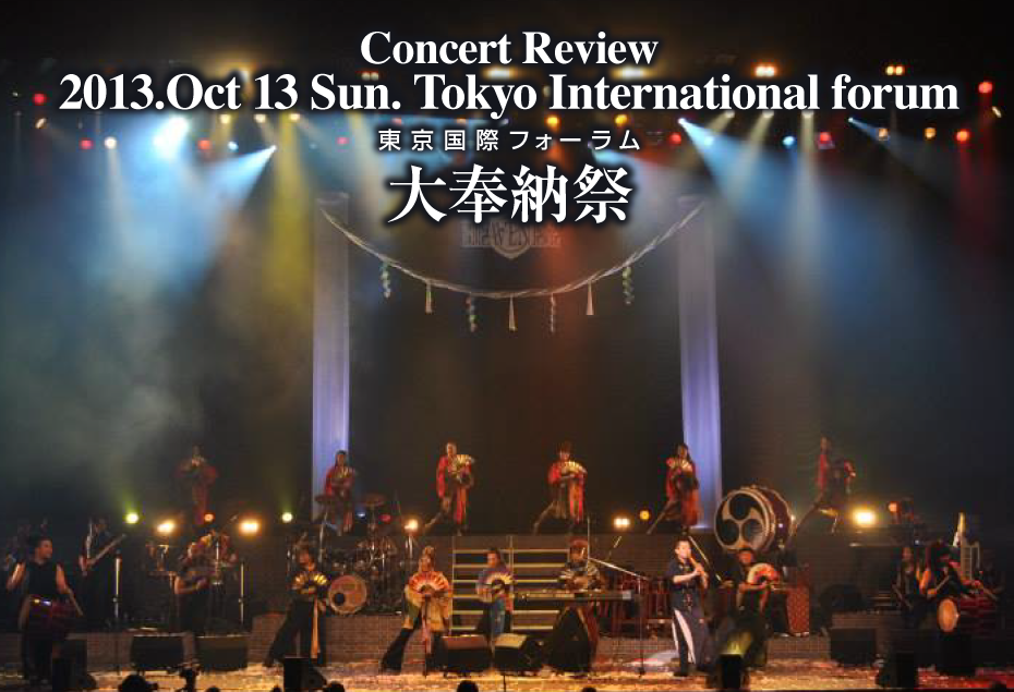 Concert Review
2013.Oct 13 Sun. Tokyo International forum
東京国際フォーラム 大奉納祭