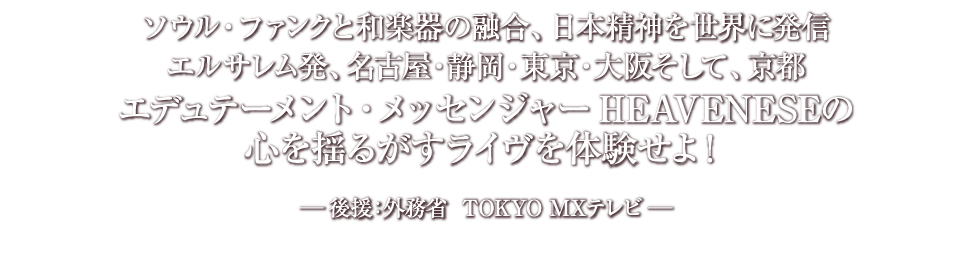 蒼き心紅き魂 東から西へ世界を照らす
日出ずる国のエデュテーメント・メッセンジャーHEAVENESE
初のシアター公演