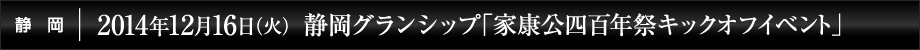 2014年12月16日(火) 静岡グランシップ「家康公四百年祭キックオフイベント」